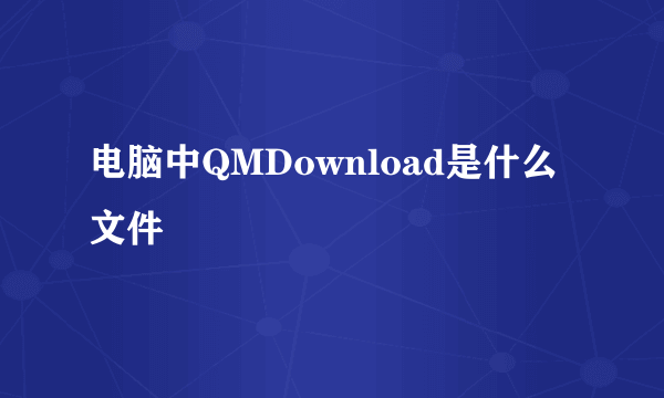 电脑中QMDownload是什么文件