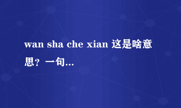 wan sha che xian 这是啥意思？一句话的首字母。原句子是啥