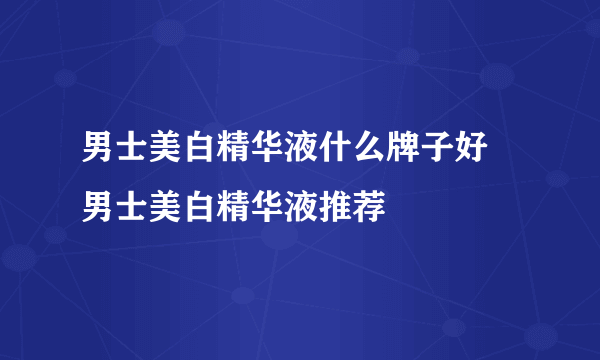 男士美白精华液什么牌子好 男士美白精华液推荐