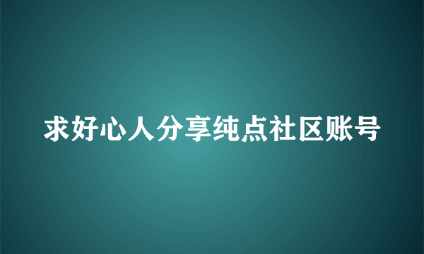 求好心人分享纯点社区账号