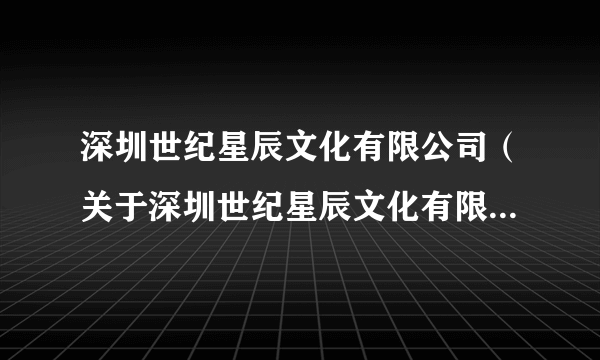 深圳世纪星辰文化有限公司（关于深圳世纪星辰文化有限公司的介绍）