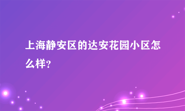 上海静安区的达安花园小区怎么样？