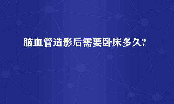 脑血管造影后需要卧床多久?