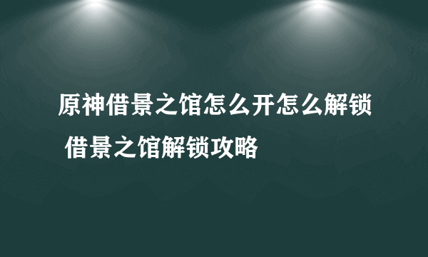 原神借景之馆怎么开怎么解锁 借景之馆解锁攻略