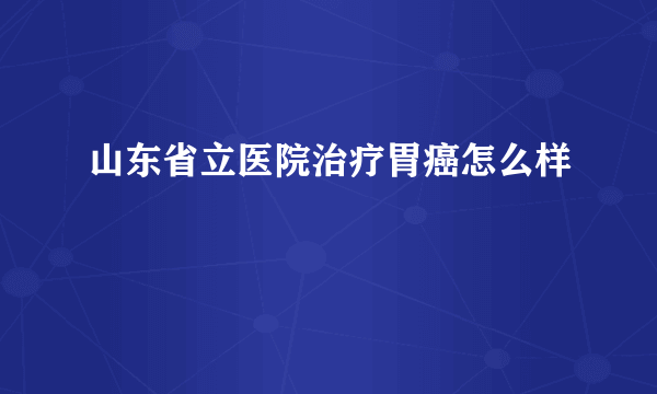 山东省立医院治疗胃癌怎么样