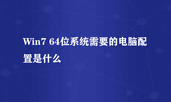 Win7 64位系统需要的电脑配置是什么