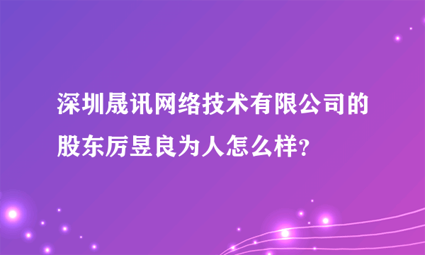 深圳晟讯网络技术有限公司的股东厉昱良为人怎么样？