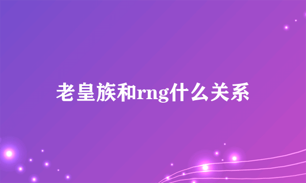 老皇族和rng什么关系