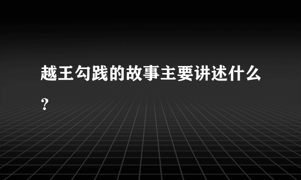 越王勾践的故事主要讲述什么？