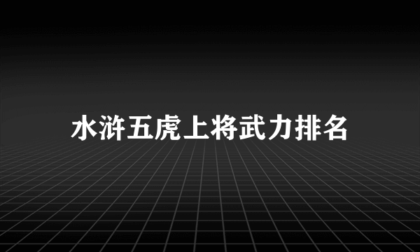 水浒五虎上将武力排名