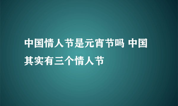 中国情人节是元宵节吗 中国其实有三个情人节