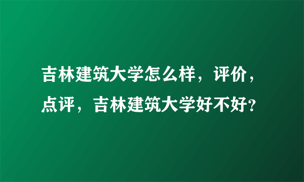 吉林建筑大学怎么样，评价，点评，吉林建筑大学好不好？