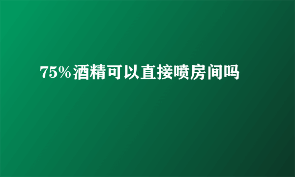 75%酒精可以直接喷房间吗