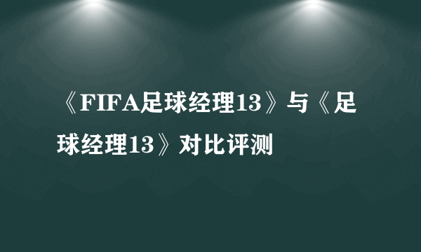 《FIFA足球经理13》与《足球经理13》对比评测