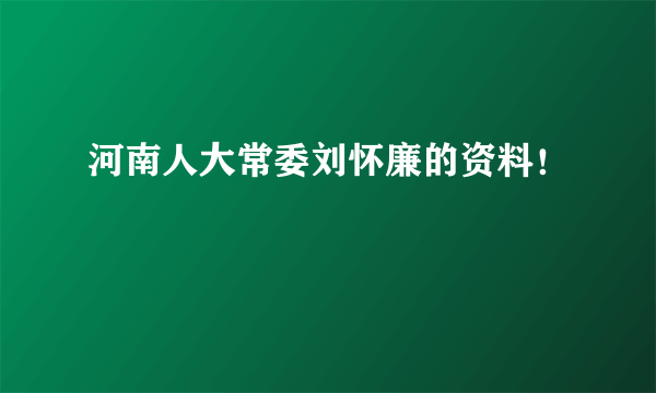 河南人大常委刘怀廉的资料！