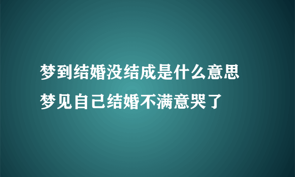 梦到结婚没结成是什么意思 梦见自己结婚不满意哭了