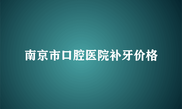 南京市口腔医院补牙价格