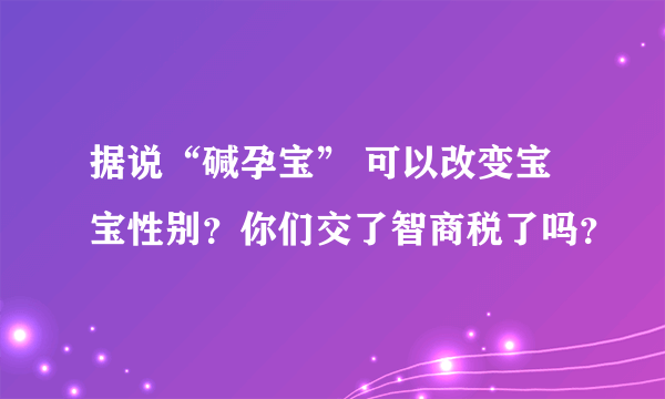 据说“碱孕宝” 可以改变宝宝性别？你们交了智商税了吗？