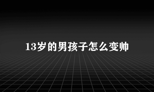 13岁的男孩子怎么变帅