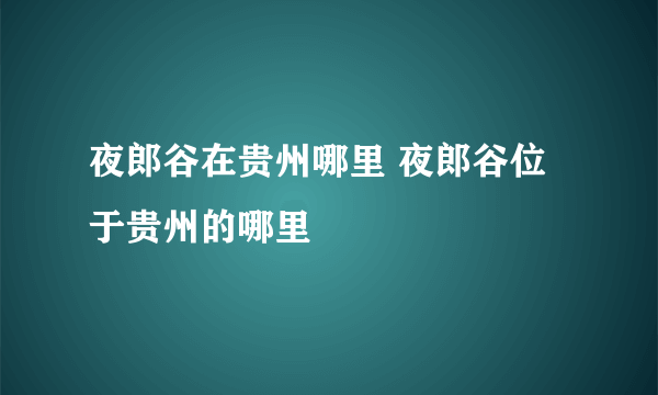 夜郎谷在贵州哪里 夜郎谷位于贵州的哪里