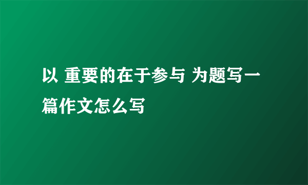 以 重要的在于参与 为题写一篇作文怎么写