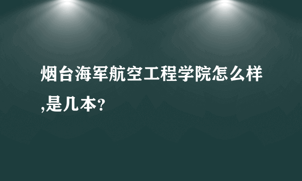 烟台海军航空工程学院怎么样,是几本？