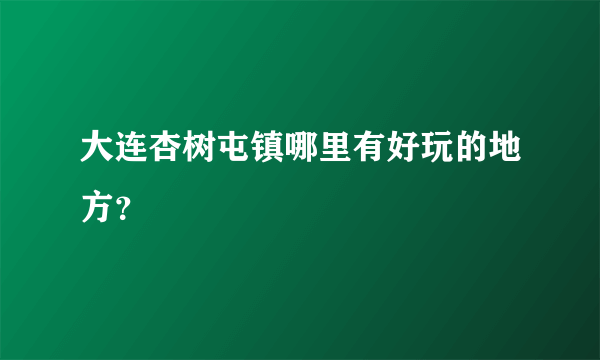 大连杏树屯镇哪里有好玩的地方？