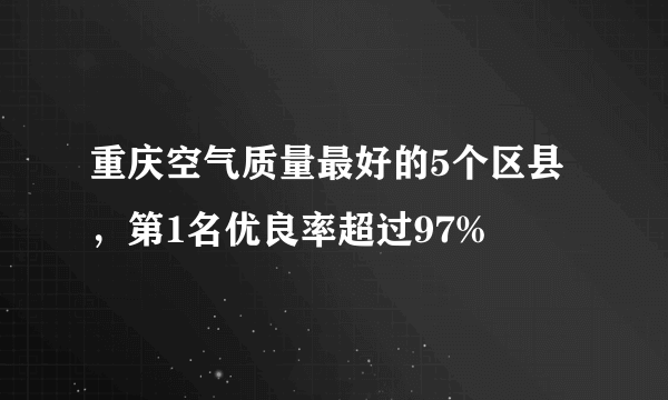 重庆空气质量最好的5个区县，第1名优良率超过97%