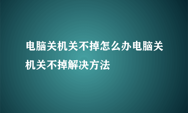 电脑关机关不掉怎么办电脑关机关不掉解决方法