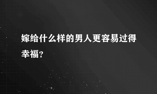 嫁给什么样的男人更容易过得幸福？