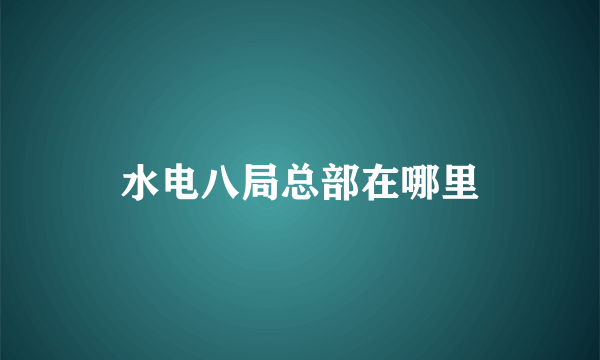 水电八局总部在哪里