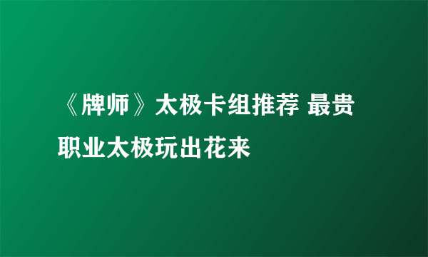 《牌师》太极卡组推荐 最贵职业太极玩出花来