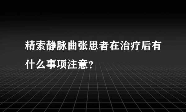 精索静脉曲张患者在治疗后有什么事项注意？