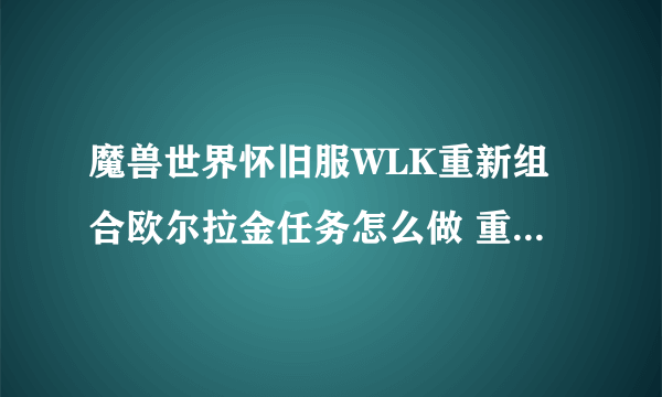 魔兽世界怀旧服WLK重新组合欧尔拉金任务怎么做 重新组合欧尔拉金任务完成攻略