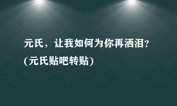 元氏，让我如何为你再洒泪？(元氏贴吧转贴)