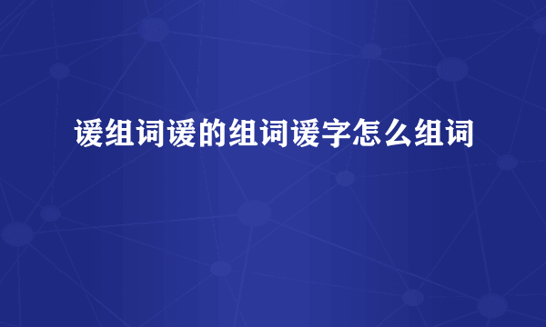 谖组词谖的组词谖字怎么组词