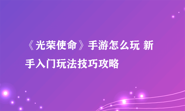 《光荣使命》手游怎么玩 新手入门玩法技巧攻略