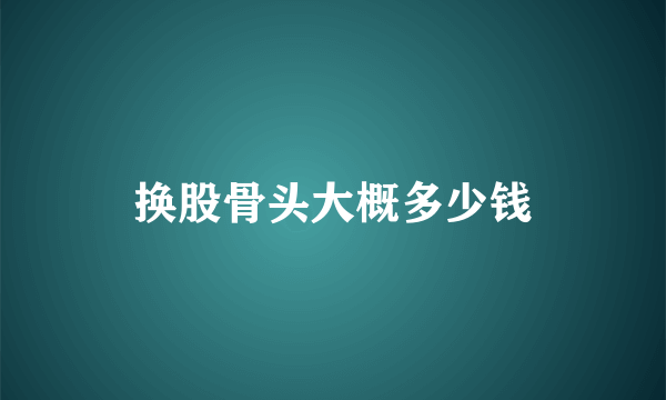 换股骨头大概多少钱