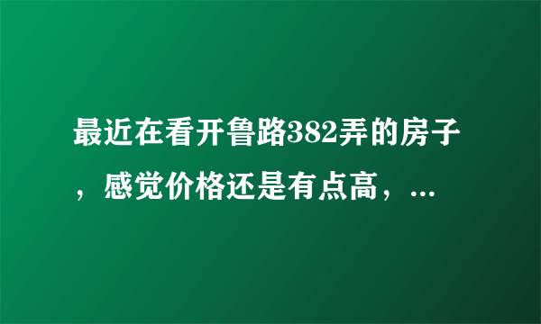 最近在看开鲁路382弄的房子，感觉价格还是有点高，这个小区之前价格如何？大概多少钱？