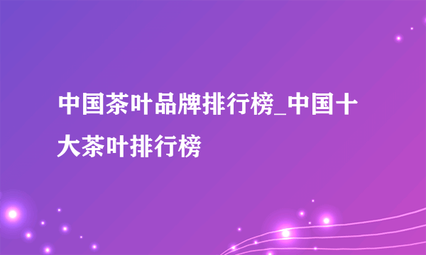 中国茶叶品牌排行榜_中国十大茶叶排行榜