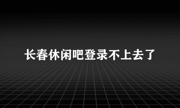 长春休闲吧登录不上去了