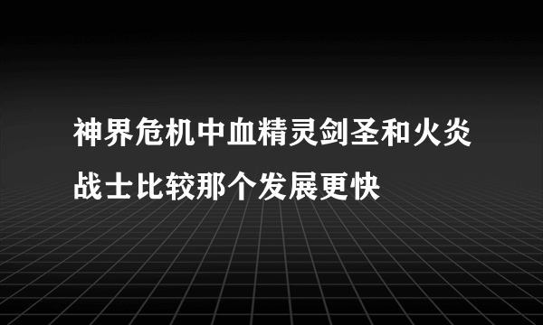 神界危机中血精灵剑圣和火炎战士比较那个发展更快