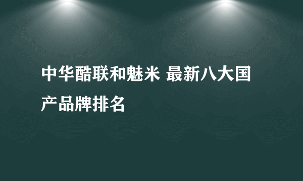 中华酷联和魅米 最新八大国产品牌排名