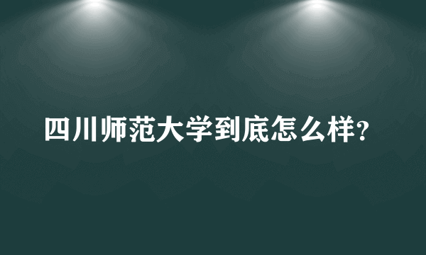 四川师范大学到底怎么样？