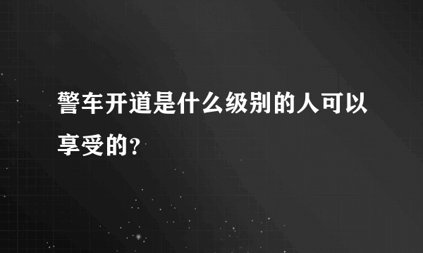 警车开道是什么级别的人可以享受的？