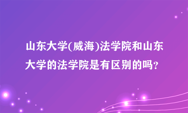 山东大学(威海)法学院和山东大学的法学院是有区别的吗？