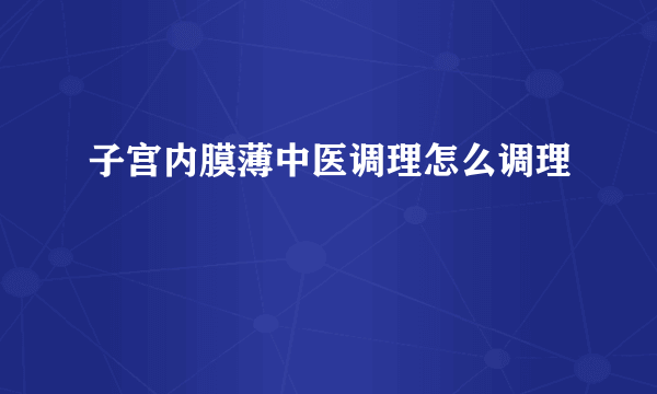 子宫内膜薄中医调理怎么调理