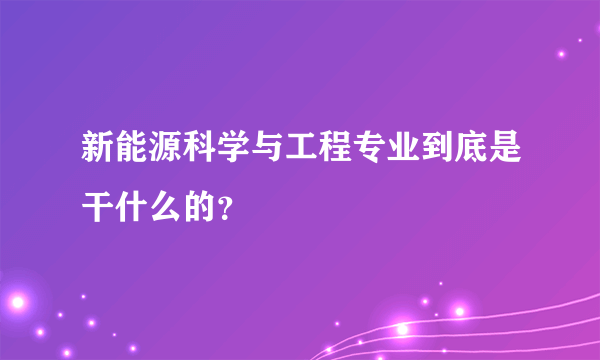 新能源科学与工程专业到底是干什么的？