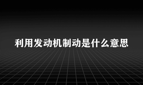 利用发动机制动是什么意思