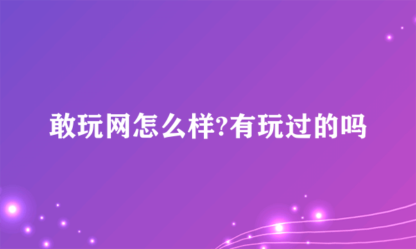 敢玩网怎么样?有玩过的吗